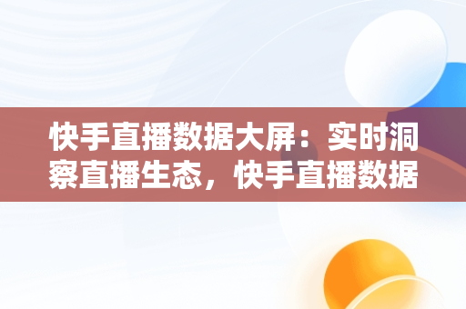 快手直播数据大屏：实时洞察直播生态，快手直播数据大屏在电脑上怎么打开 