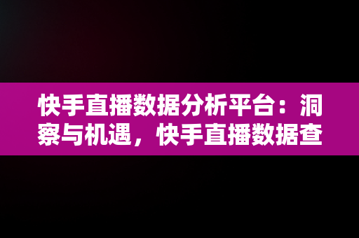 快手直播数据分析平台：洞察与机遇，快手直播数据查询平台 