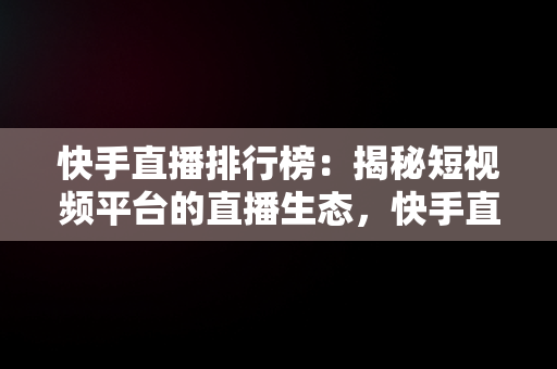 快手直播排行榜：揭秘短视频平台的直播生态，快手直播排行榜前二十名 