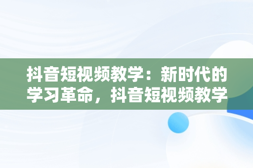 抖音短视频教学：新时代的学习革命，抖音短视频教学视频 