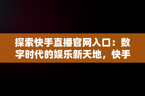 探索快手直播官网入口：数字时代的娱乐新天地，快手在线直播平台 