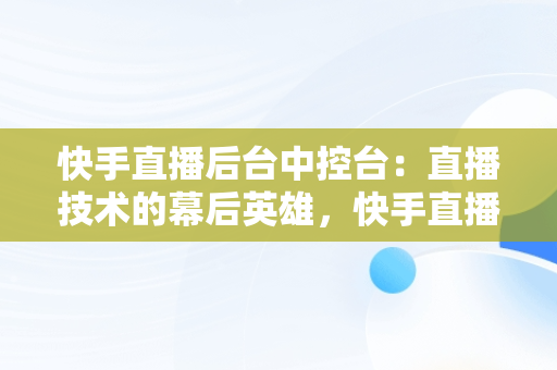 快手直播后台中控台：直播技术的幕后英雄，快手直播中控台功能介绍 