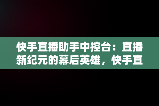 快手直播助手中控台：直播新纪元的幕后英雄，快手直播助手中控台怎么设置 