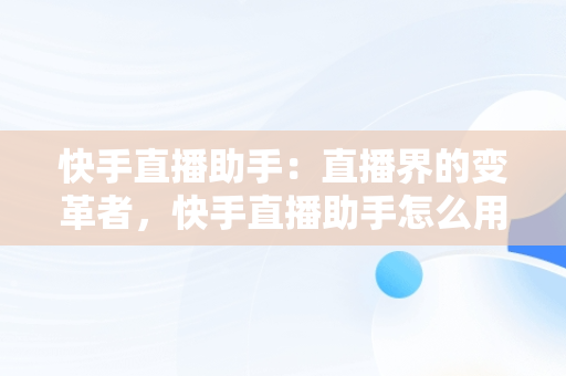 快手直播助手：直播界的变革者，快手直播助手怎么用 