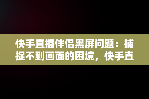 快手直播伴侣黑屏问题：捕捉不到画面的困境，快手直播伴侣黑屏捕捉不到画面怎么办 