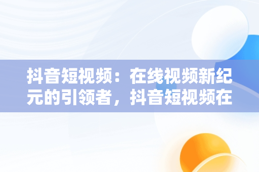 抖音短视频：在线视频新纪元的引领者，抖音短视频在线视频解析 