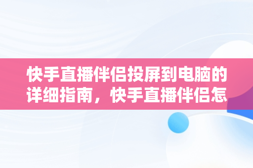 快手直播伴侣投屏到电脑的详细指南，快手直播伴侣怎么投屏到电脑上播放 