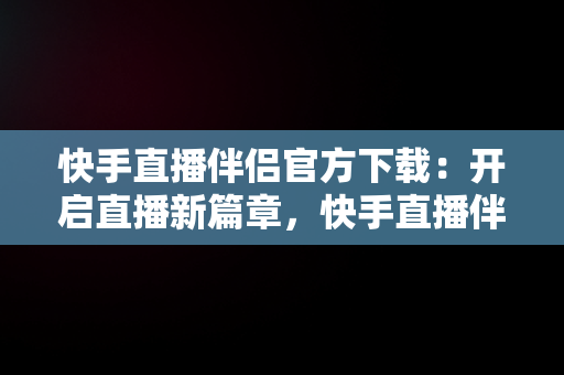 快手直播伴侣官方下载：开启直播新篇章，快手直播伴侣官方下载网站 