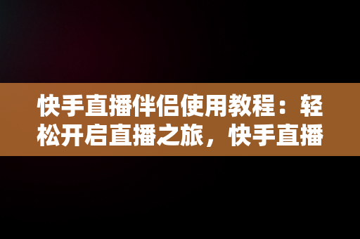 快手直播伴侣使用教程：轻松开启直播之旅，快手直播伴侣功能介绍视频 