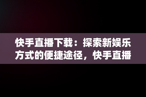 快手直播下载：探索新娱乐方式的便捷途径，快手直播下载器app 