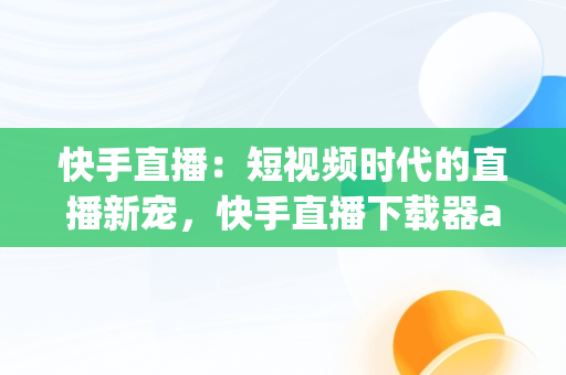 快手直播：短视频时代的直播新宠，快手直播下载器app 