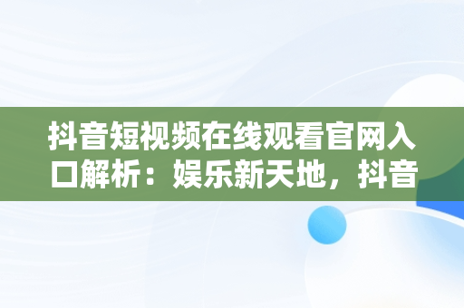 抖音短视频在线观看官网入口解析：娱乐新天地，抖音短视频官方网页 