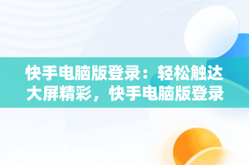 快手电脑版登录：轻松触达大屏精彩，快手电脑版登录时,手机上能发现吗 