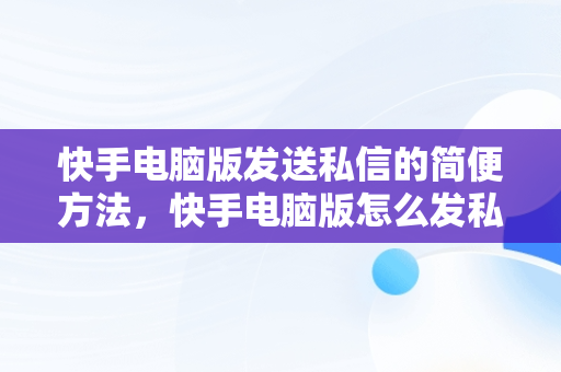 快手电脑版发送私信的简便方法，快手电脑版怎么发私信给主播 