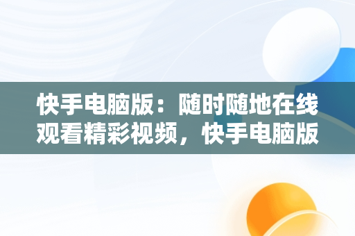 快手电脑版：随时随地在线观看精彩视频，快手电脑版快手在线观看视频怎么关闭 