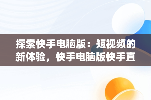 探索快手电脑版：短视频的新体验，快手电脑版快手直播伴侣iphone怎么投屏 