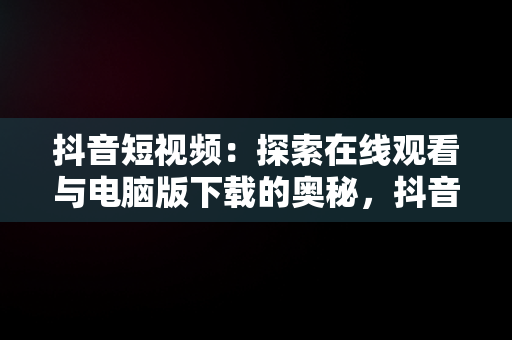 抖音短视频：探索在线观看与电脑版下载的奥秘，抖音短视频在线观看官网下载电脑版安装 