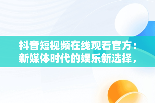 抖音短视频在线观看官方：新媒体时代的娱乐新选择，抖音在线观看官网 