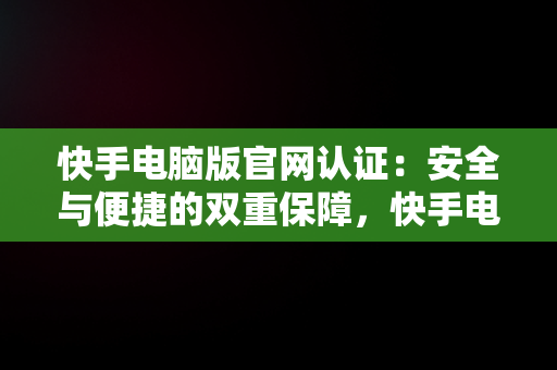 快手电脑版官网认证：安全与便捷的双重保障，快手电脑官网登录 