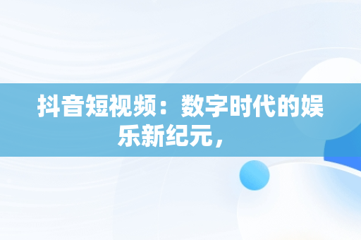 抖音短视频：数字时代的娱乐新纪元， 