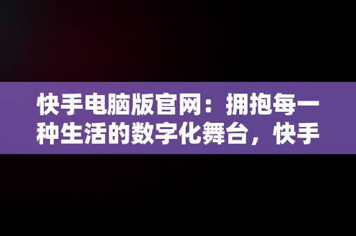 快手电脑版官网：拥抱每一种生活的数字化舞台，快手电脑版官方下载官网 