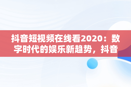 抖音短视频在线看2020：数字时代的娱乐新趋势，抖音短视频在线看免费 