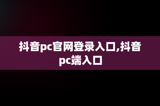 抖音pc官网登录入口,抖音pc端入口