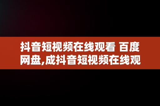 抖音短视频在线观看 百度网盘,成抖音短视频在线观看