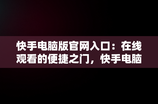 快手电脑版官网入口：在线观看的便捷之门，快手电脑官方网页版入口 