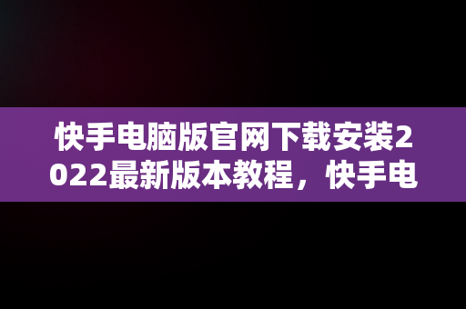 快手电脑版官网下载安装2022最新版本教程，快手电脑版最新版本2021下载 