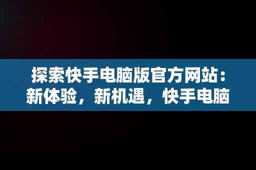 探索快手电脑版官方网站：新体验，新机遇，快手电脑版官方网站入口 