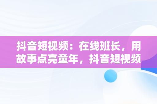 抖音短视频：在线班长，用故事点亮童年，抖音短视频在线使用班长讲故事是真的吗 