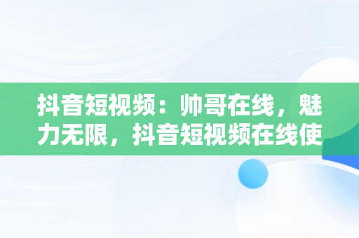 抖音短视频：帅哥在线，魅力无限，抖音短视频在线使用帅哥模式 