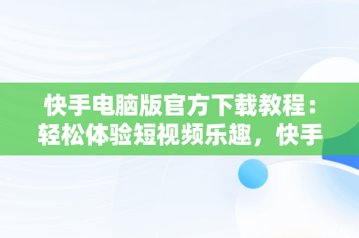 快手电脑版官方下载教程：轻松体验短视频乐趣，快手电脑版下载安装最新方法 