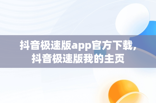 抖音极速版app官方下载,抖音极速版我的主页