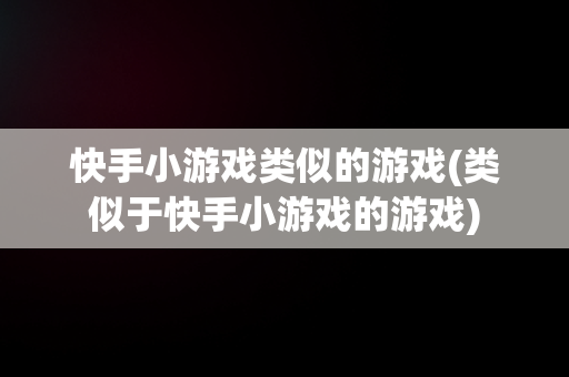 快手小游戏类似的游戏(类似于快手小游戏的游戏)