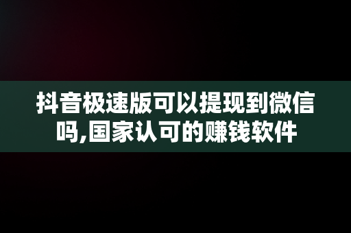 抖音极速版可以提现到微信吗,国家认可的赚钱软件