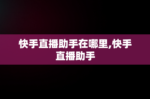 快手直播助手在哪里,快手直播助手