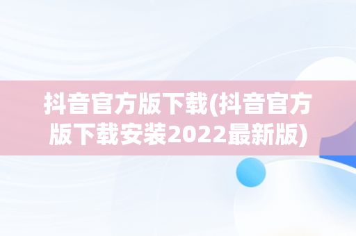 抖音官方版下载(抖音官方版下载安装2022最新版)