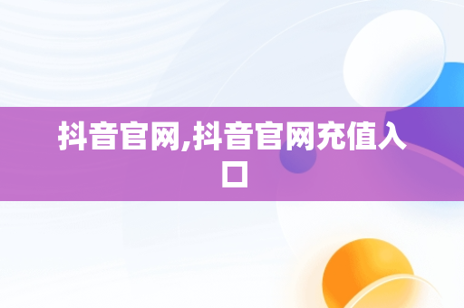 抖音官网,抖音官网充值入口