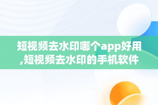 短视频去水印哪个app好用,短视频去水印的手机软件哪个好用