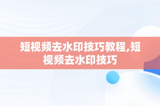 短视频去水印技巧教程,短视频去水印技巧