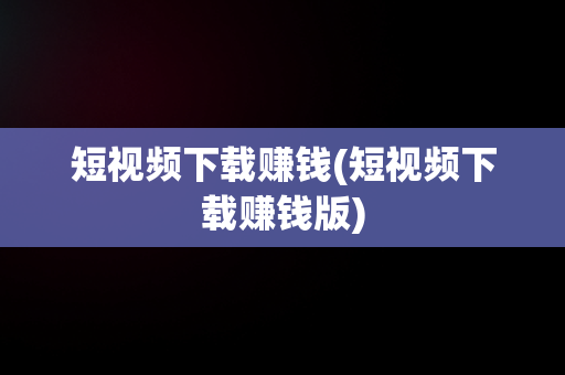 短视频下载赚钱(短视频下载赚钱版)