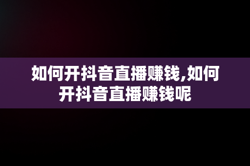 如何开抖音直播赚钱,如何开抖音直播赚钱呢