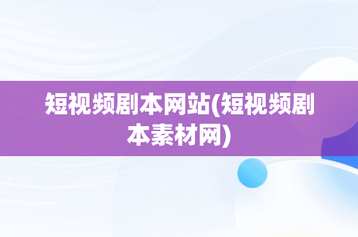 短视频剧本网站(短视频剧本素材网)