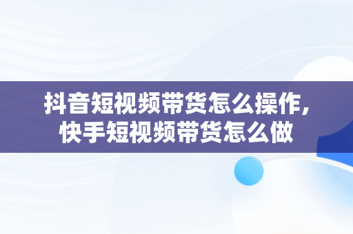 抖音短视频带货怎么操作,快手短视频带货怎么做