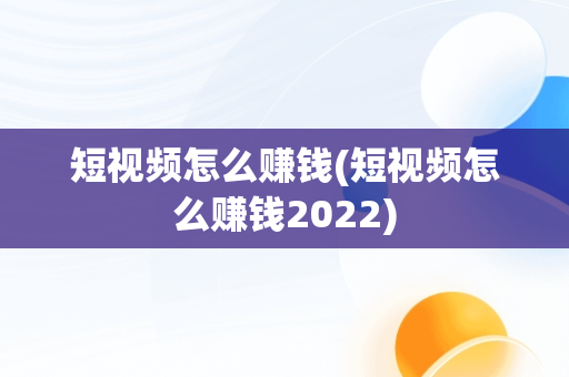 短视频怎么赚钱(短视频怎么赚钱2022)