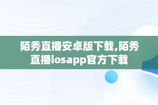 陌秀直播安卓版下载,陌秀直播iosapp官方下载