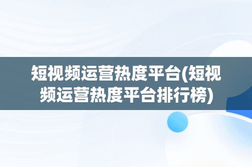 短视频运营热度平台(短视频运营热度平台排行榜)