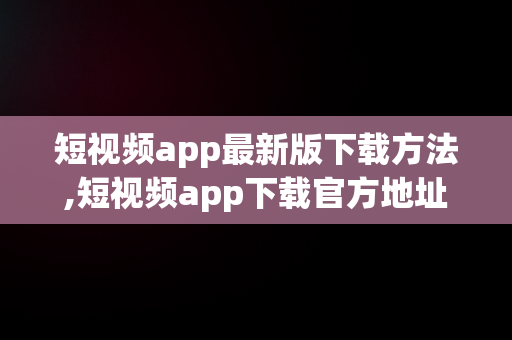 短视频app最新版下载方法,短视频app下载官方地址